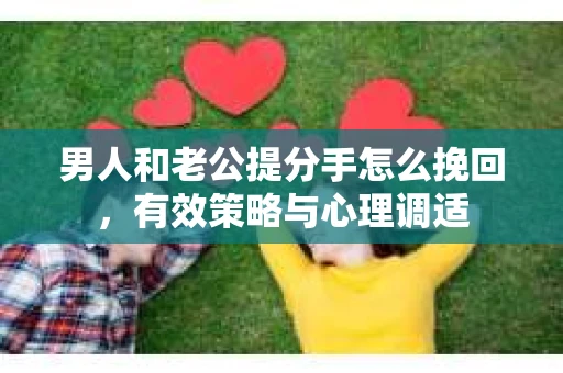 男人和老公提分手怎么挽回，有效策略与心理调适