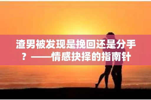 渣男被发现是挽回还是分手？——情感抉择的指南针