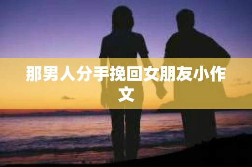 那男人分手挽回女朋友小作文