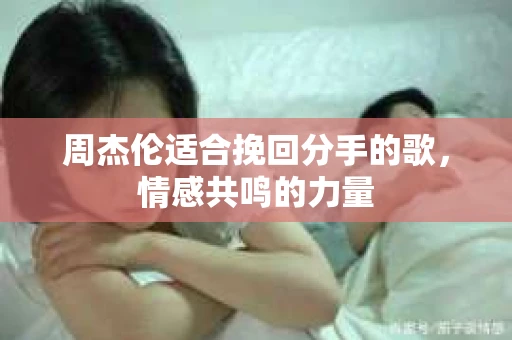 周杰伦适合挽回分手的歌，情感共鸣的力量