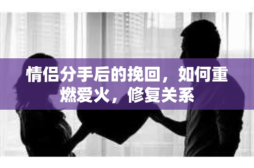 情侣分手后的挽回，如何重燃爱火，修复关系
