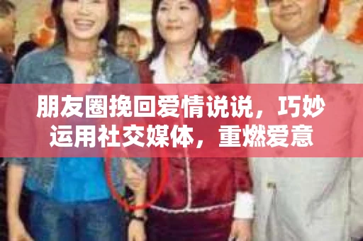 朋友圈挽回爱情说说，巧妙运用社交媒体，重燃爱意