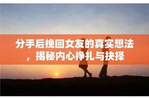 分手后挽回女友的真实想法，揭秘内心挣扎与抉择