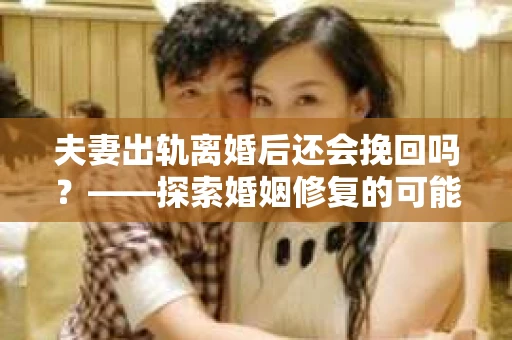 夫妻出轨离婚后还会挽回吗？——探索婚姻修复的可能性
