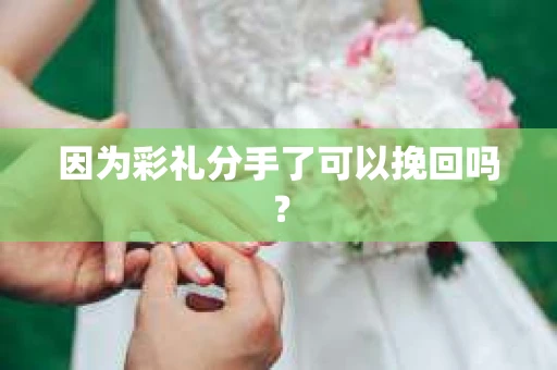 因为彩礼分手了可以挽回吗？