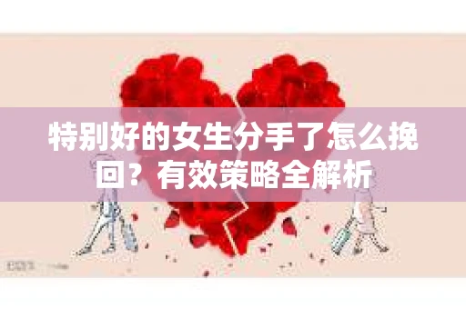 特别好的女生分手了怎么挽回？有效策略全解析