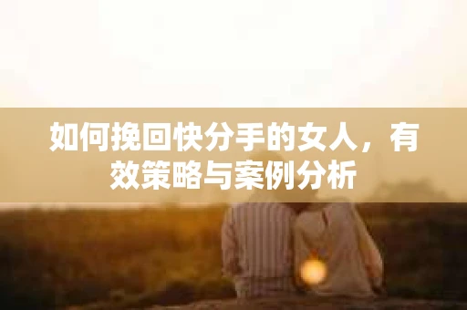 如何挽回快分手的女人，有效策略与案例分析