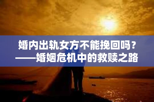 婚内出轨女方不能挽回吗？——婚姻危机中的救赎之路
