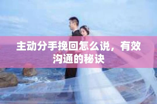 主动分手挽回怎么说，有效沟通的秘诀