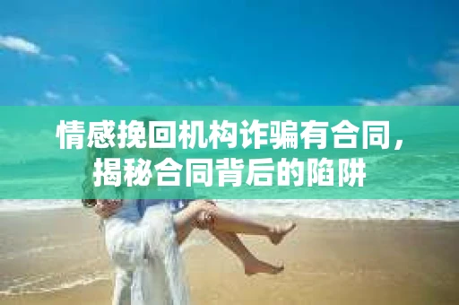 情感挽回机构诈骗有合同，揭秘合同背后的陷阱
