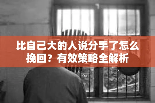 比自己大的人说分手了怎么挽回？有效策略全解析