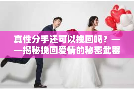 真性分手还可以挽回吗？——揭秘挽回爱情的秘密武器