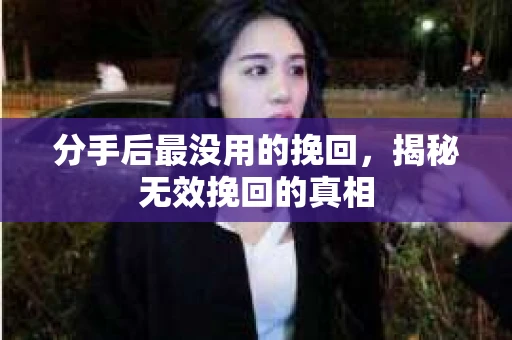 分手后最没用的挽回，揭秘无效挽回的真相