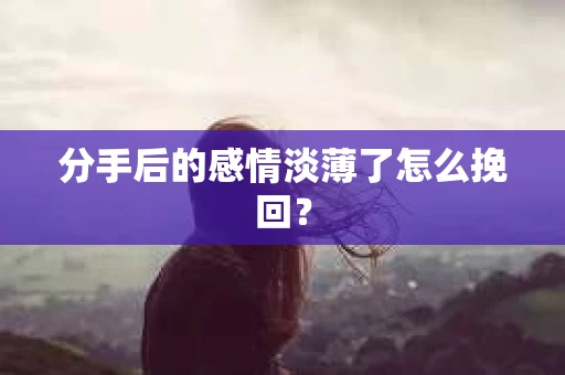 分手后的感情淡薄了怎么挽回？