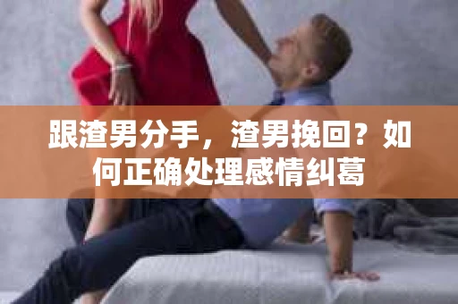 跟渣男分手，渣男挽回？如何正确处理感情纠葛