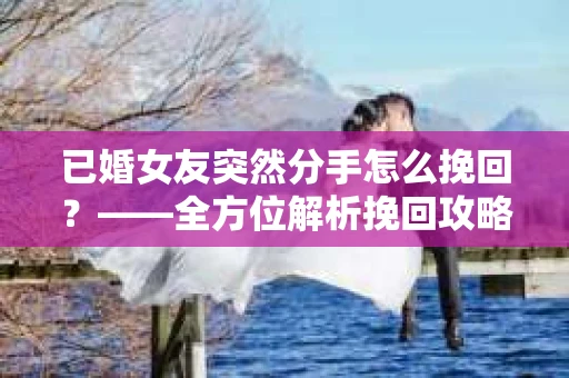 已婚女友突然分手怎么挽回？——全方位解析挽回攻略
