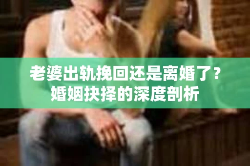 老婆出轨挽回还是离婚了？婚姻抉择的深度剖析