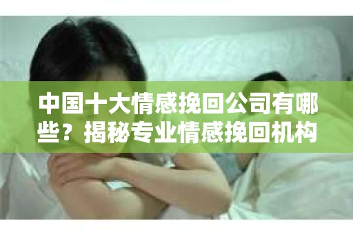 中国十大情感挽回公司有哪些？揭秘专业情感挽回机构