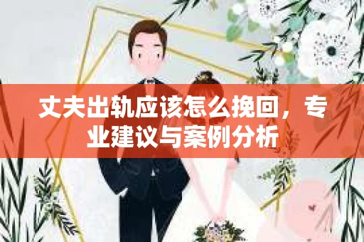 丈夫出轨应该怎么挽回，专业建议与案例分析