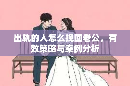 出轨的人怎么挽回老公，有效策略与案例分析
