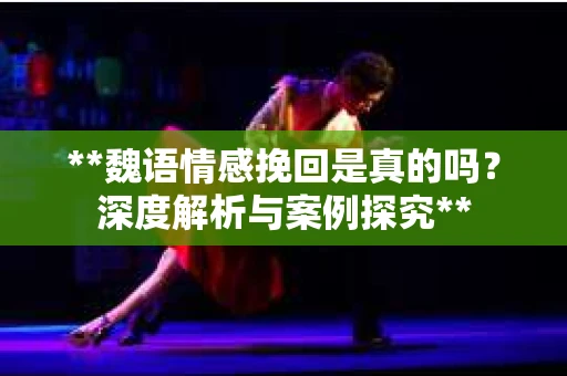 **魏语情感挽回是真的吗？深度解析与案例探究**