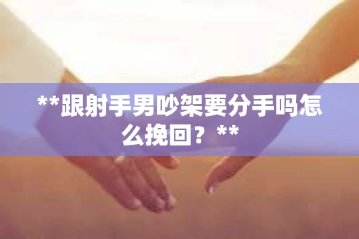 **跟射手男吵架要分手吗怎么挽回？**