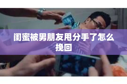 闺蜜被男朋友甩分手了怎么挽回