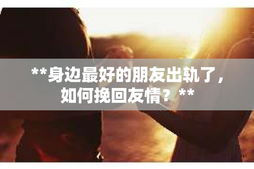 **身边最好的朋友出轨了，如何挽回友情？**