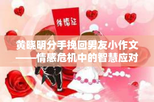 黄晓明分手挽回男友小作文——情感危机中的智慧应对