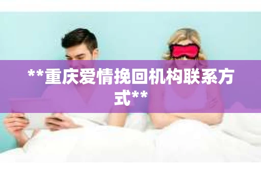 **重庆爱情挽回机构联系方式**