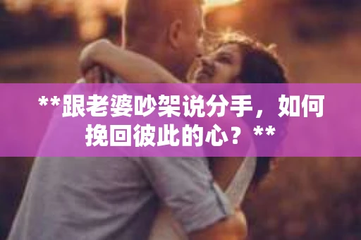 **跟老婆吵架说分手，如何挽回彼此的心？**