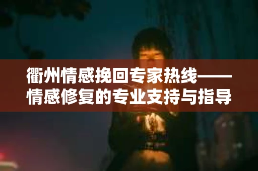 衢州情感挽回专家热线——情感修复的专业支持与指导