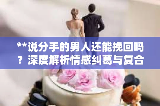 **说分手的男人还能挽回吗？深度解析情感纠葛与复合之道**