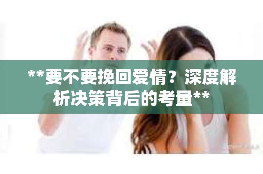 **要不要挽回爱情？深度解析决策背后的考量**