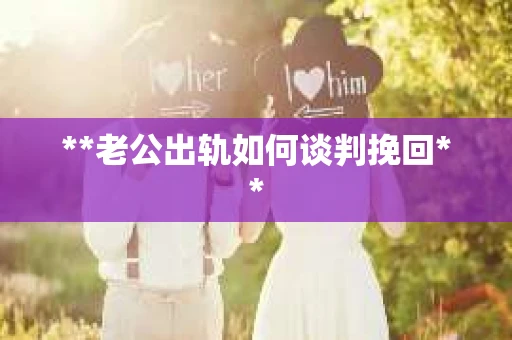 **老公出轨如何谈判挽回**