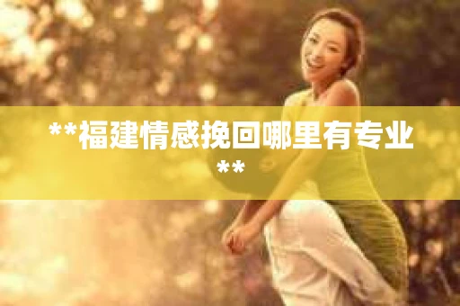 **福建情感挽回哪里有专业**