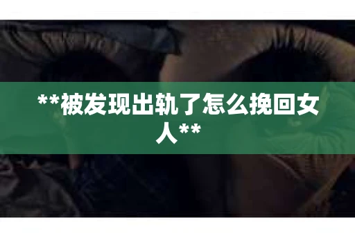 **被发现出轨了怎么挽回女人**