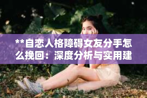 **自恋人格障碍女友分手怎么挽回：深度分析与实用建议**