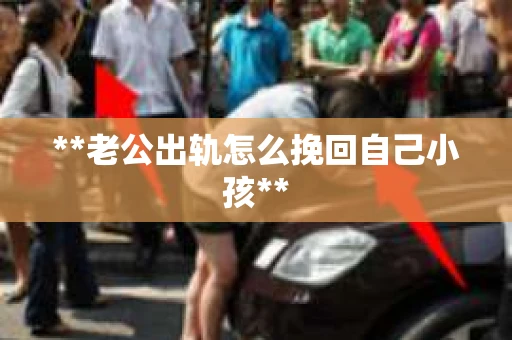 **老公出轨怎么挽回自己小孩**