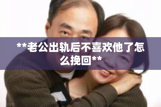 **老公出轨后不喜欢他了怎么挽回**
