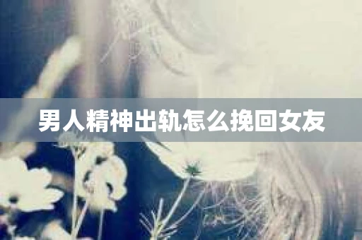 男人精神出轨怎么挽回女友