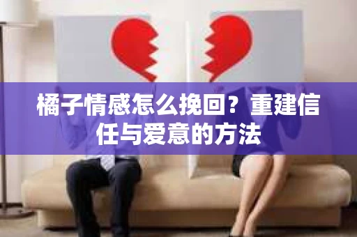 橘子情感怎么挽回？重建信任与爱意的方法