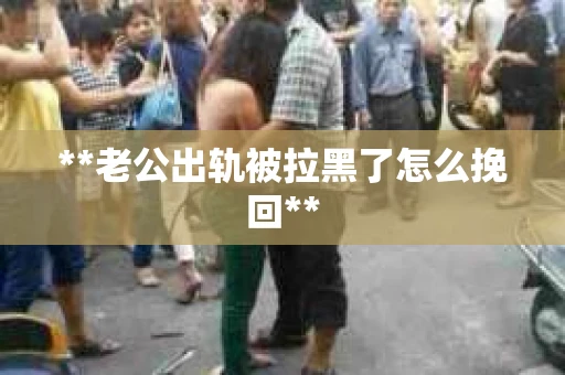 **老公出轨被拉黑了怎么挽回**