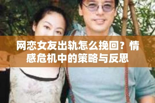 网恋女友出轨怎么挽回？情感危机中的策略与反思