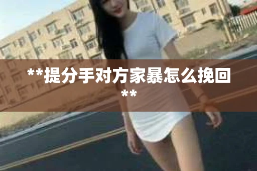 **提分手对方家暴怎么挽回**