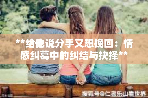 **给他说分手又想挽回：情感纠葛中的纠结与抉择**