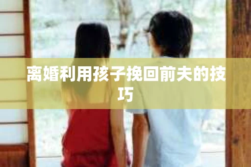 离婚利用孩子挽回前夫的技巧