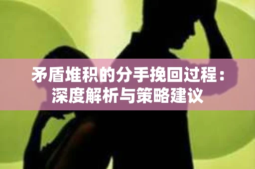 矛盾堆积的分手挽回过程：深度解析与策略建议