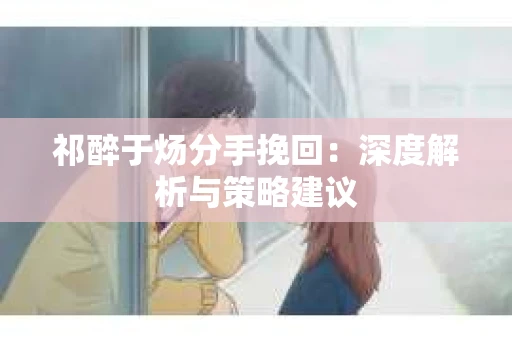 祁醉于炀分手挽回：深度解析与策略建议