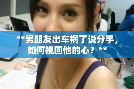 **男朋友出车祸了说分手，如何挽回他的心？**